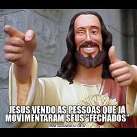 JESUS VENDO AS PESSOAS QUE JÁ MOVIMENTARAM SEUS "FECHADOS"