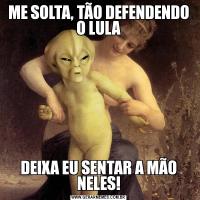 ME SOLTA, TÃO DEFENDENDO O LULADEIXA EU SENTAR A MÃO NELES!