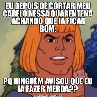 EU DEPOIS DE CORTAR MEU CABELO NESSA QUARENTENA  ACHANDO QUE IA FICAR BOM:PQ NINGUÉM AVISOU QUE EU IA FAZER MERDA??