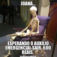 JOANA...ESPERANDO O AUXÍLIO EMERGENCIAL SAIR. 600 REAIS. 