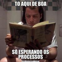 TO AQUI DE BOASÓ ESPERANDO OS PROCESSOS