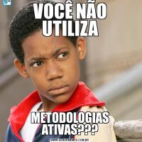 VOCÊ NÃO UTILIZAMETODOLOGIAS ATIVAS???