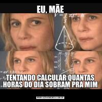 EU, MÃETENTANDO CALCULAR QUANTAS HORAS DO DIA SOBRAM PRA MIM 