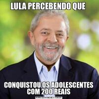 LULA PERCEBENDO QUE CONQUISTOU OS ADOLESCENTES COM 200 REAIS