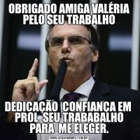 OBRIGADO AMIGA VALÉRIA PELO SEU TRABALHODEDICAÇÃO  CONFIANÇA EM  PROL  SEU TRABABALHO PARA  ME ELEGER.