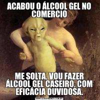 ACABOU O ÁLCOOL GEL NO COMERCIOME SOLTA, VOU FAZER ÁLCOOL GEL CASEIRO, COM EFICÁCIA DUVIDOSA.