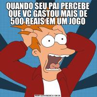 QUANDO SEU PAI PERCEBE QUE VC GASTOU MAIS DE 500 REAIS EM UM JOGO