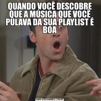 QUANDO VOCÊ DESCOBRE QUE A MÚSICA QUE VOCÊ PULAVA DA SUA PLAYLIST É BOA