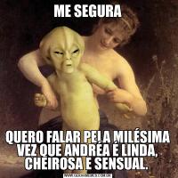 ME SEGURAQUERO FALAR PELA MILÉSIMA VEZ QUE ANDRÉA É LINDA, CHEIROSA E SENSUAL. 