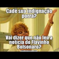 Cadê sua indignação porra?Vai dizer que não leu a notícia do Flavinho Bolsonaro?