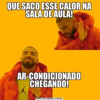 QUE SACO ESSE CALOR NA SALA DE AULA!AR-CONDICIONADO CHEGANDO!
