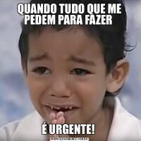QUANDO TUDO QUE ME PEDEM PARA FAZER É URGENTE! 