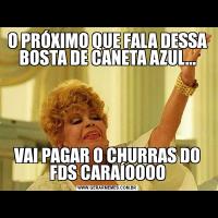 O PRÓXIMO QUE FALA DESSA BOSTA DE CANETA AZUL...VAI PAGAR O CHURRAS DO FDS CARAÍOOOO