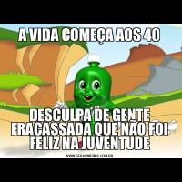 A VIDA COMEÇA AOS 40DESCULPA DE GENTE FRACASSADA QUE NÃO FOI FELIZ NA JUVENTUDE