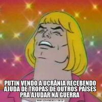 PUTIN VENDO A UCRÂNIA RECEBENDO AJUDA DE TROPAS DE OUTROS PAÍSES PRA AJUDAR NA GUERRA 