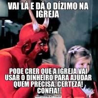 VAI LÁ E DÁ O DÍZIMO NA IGREJA PODE CRER QUE A IGREJA VAI USAR O DINHEIRO PARA AJUDAR QUEM PRECISA. CERTEZA! CONFIA!