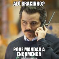 ALÔ BRACINHO?PODE MANDAR A ENCOMENDA