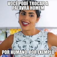 VOCÊ PODE TROCAR A PALAVRA HOMEMPOR HUMANO, POR EXEMPLO