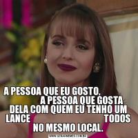 A PESSOA QUE EU GOSTO,                                 A PESSOA QUE GOSTA DELA COM QUEM EU TENHO UM LANCE                                        TODOS NO MESMO LOCAL.