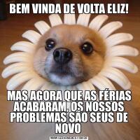 BEM VINDA DE VOLTA ELIZ!MAS AGORA QUE AS FÉRIAS ACABARAM, OS NOSSOS PROBLEMAS SÃO SEUS DE NOVO 