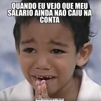 QUANDO EU VEJO QUE MEU SALARIO AINDA NAO CAIU NA CONTA