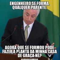 ENGENHEIRO SE FORMA, QUALQUER PARENTE:AGORA QUE SE FORMOU PODE FAZER A PLANTA DA MINHA CASA DE GRAÇA NÉ?