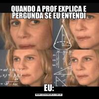 QUANDO A PROF EXPLICA E PERGUNDA SE EU ENTENDIEU: