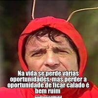 Na vida se perde várias oportunidades, mas perder a oportunidade de ficar calado é bem ruim 