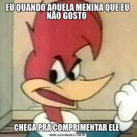 EU QUANDO AQUELA MENINA QUE EU NÃO GOSTO CHEGA PRA COMPRIMENTAR ELE 