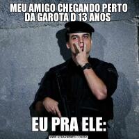 MEU AMIGO CHEGANDO PERTO DA GAROTA D 13 ANOS EU PRA ELE: