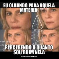 EU OLHANDO PARA AQUELA MATERIA PERCEBENDO O QUANTO SOU RUIM NELA