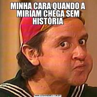 MINHA CARA QUANDO A MIRIAM CHEGA SEM HISTÓRIA