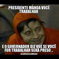 PRESIDENTE MANDA VOCÊ TRABALHAR E O GOVERNADOR DIZ QUE SE VOCÊ FOR TRABALHAR SERÁ PRESO .. 