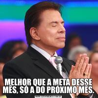 MELHOR QUE A META DESSE MÊS, SÓ A DO PRÓXIMO MÊS.