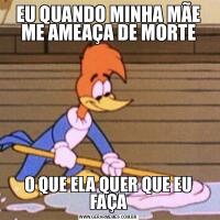 EU QUANDO MINHA MÃE ME AMEAÇA DE MORTEO QUE ELA QUER QUE EU FAÇA