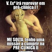 V. Exª irá reprovar em pré-clínica I !ME SOLTA, tenho uma missão a cumprir na PRÉ-CLÍNICA II