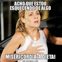 ACHO QUE ESTOU ESQUECENDO DE ALGOMISERICÓRDIA, A DIETA!