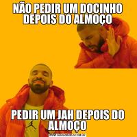 NÃO PEDIR UM DOCINHO DEPOIS DO ALMOÇOPEDIR UM JAH DEPOIS DO ALMOÇO