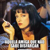 AQUELA AMIGA QUE NÃO SABE DISFARÇAR