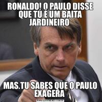 RONALDO! O PAULO DISSE QUE TÚ É UM BAITA JARDINEIRO MAS.TU SABES QUE O PAULO EXAGERA 