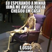 EU ESPERANDO A MINHA IRMÃ ME AVISAR QUE JA CHEGOU EM CASAÉ OSSO