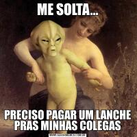 ME SOLTA...PRECISO PAGAR UM LANCHE PRAS MINHAS COLEGAS