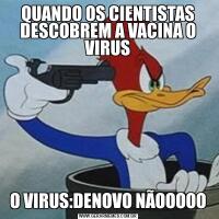 QUANDO OS CIENTISTAS DESCOBREM A VACINA O VIRUSO VIRUS:DENOVO NÃOOOOO