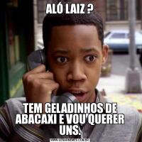 ALÓ LAIZ ?TEM GELADINHOS DE ABACAXI E VOU QUERER UNS.