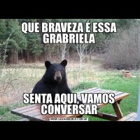 QUE BRAVEZA É ESSA GRABRIELASENTA AQUI, VAMOS CONVERSAR