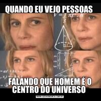 QUANDO EU VEJO PESSOAS FALANDO QUE HOMEM É O CENTRO DO UNIVERSO 