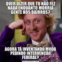 QUER DIZER QUE TU NÃO FEZ NADA ENQUANTO MORRIA GENTE NOS BAIRROS?AGORA TÁ INVENTANDO MODA PEDINDO INTERVENÇÃO FEDERAL?