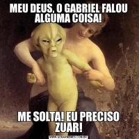 MEU DEUS, O GABRIEL FALOU ALGUMA COISA!ME SOLTA! EU PRECISO ZUAR!