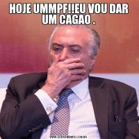 HOJE UMMPF!!EU VOU DAR UM CAGAO .