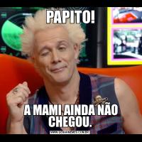 PAPITO! A MAMI AINDA NÃO CHEGOU.